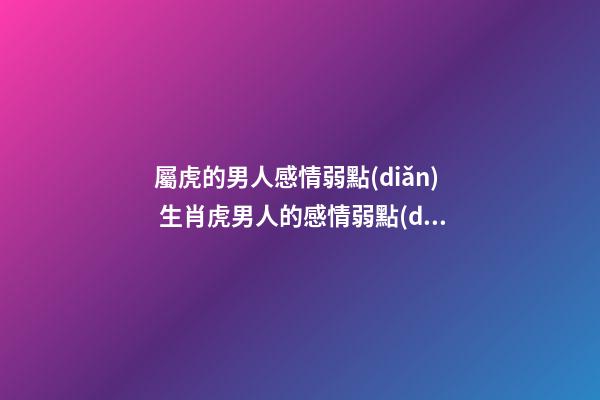 屬虎的男人感情弱點(diǎn) 生肖虎男人的感情弱點(diǎn)